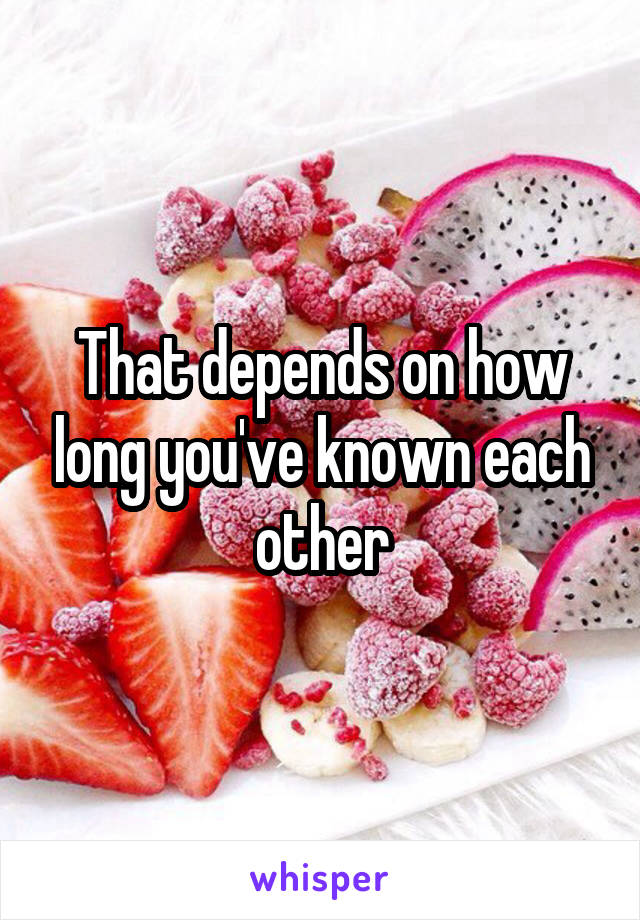 That depends on how long you've known each other