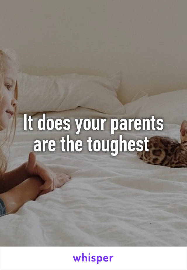 It does your parents are the toughest 