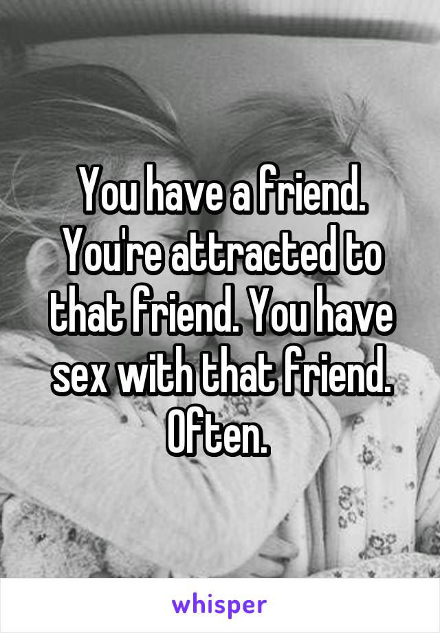 You have a friend. You're attracted to that friend. You have sex with that friend. Often. 