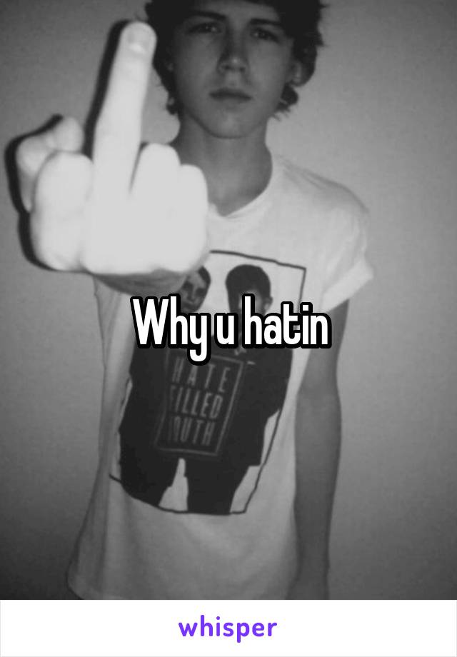 Why u hatin