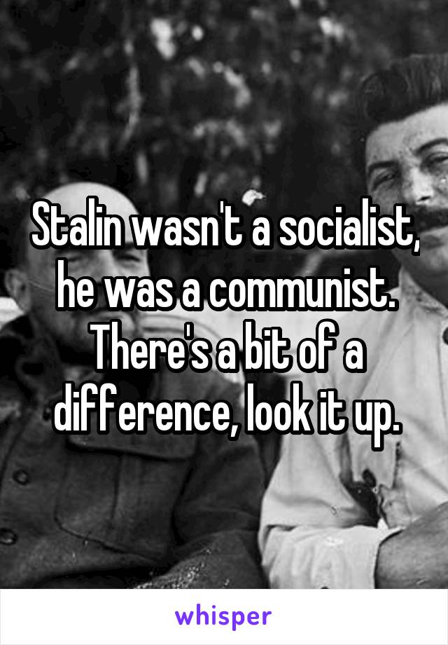 Stalin wasn't a socialist, he was a communist. There's a bit of a difference, look it up.