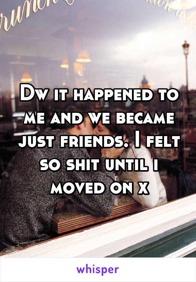 Dw it happened to me and we became just friends. I felt so shit until i moved on x