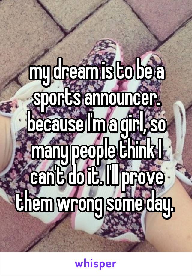 my dream is to be a sports announcer. because I'm a girl, so many people think I can't do it. I'll prove them wrong some day. 