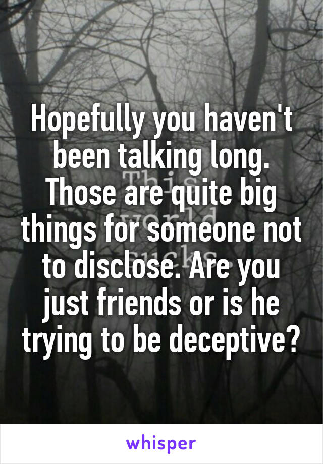 Hopefully you haven't been talking long. Those are quite big things for someone not to disclose. Are you just friends or is he trying to be deceptive?