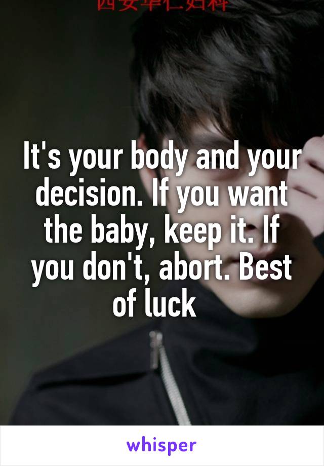 It's your body and your decision. If you want the baby, keep it. If you don't, abort. Best of luck  