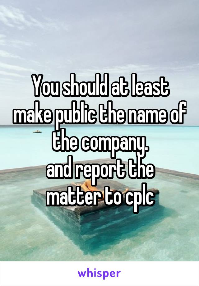 You should at least make public the name of the company.
and report the matter to cplc