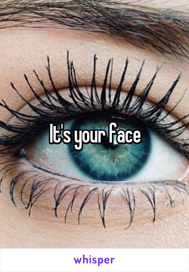It's your face