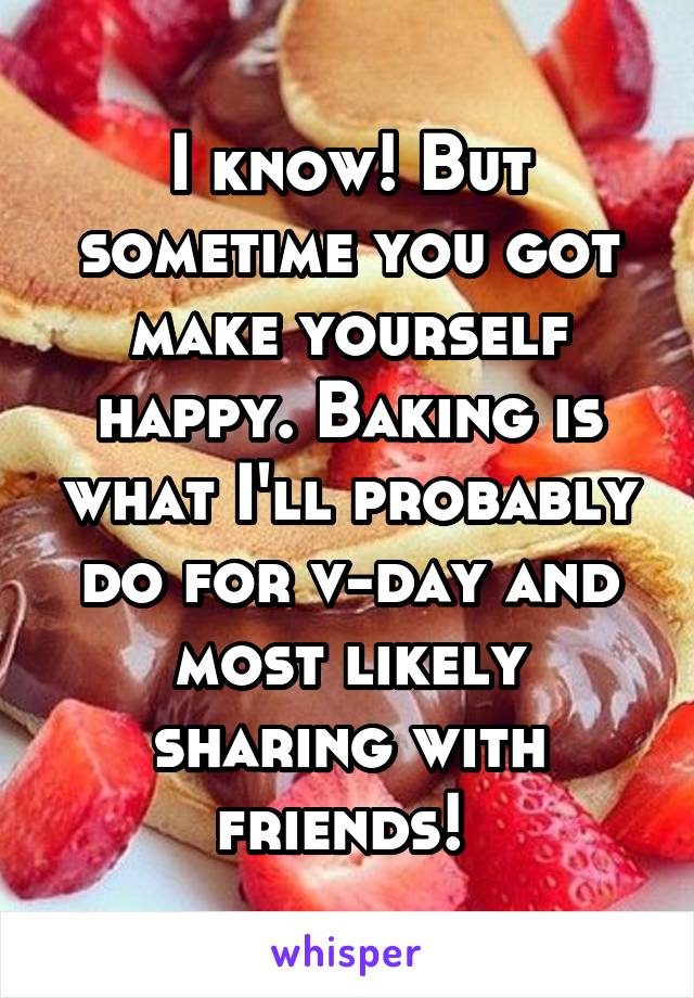 I know! But sometime you got make yourself happy. Baking is what I'll probably do for v-day and most likely sharing with friends! 