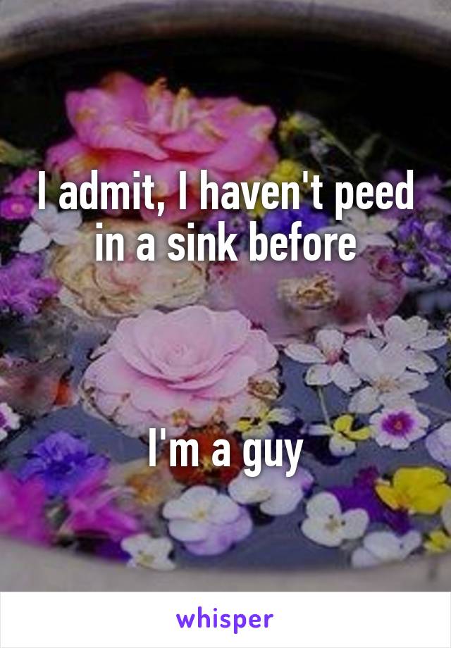 I admit, I haven't peed in a sink before



I'm a guy