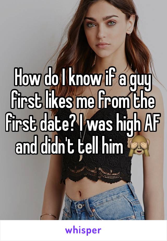 How do I know if a guy first likes me from the first date? I was high AF and didn't tell him 🙈