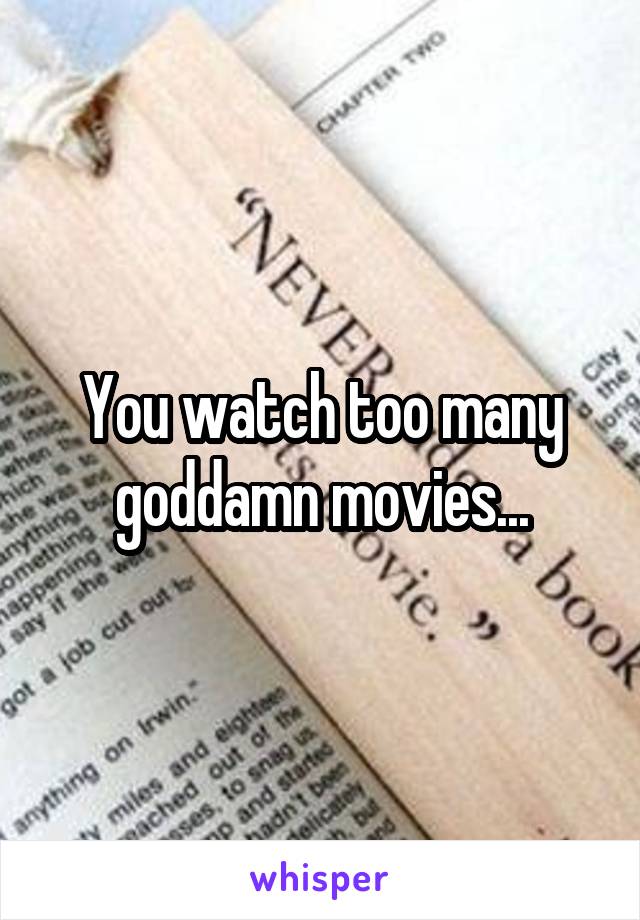 You watch too many goddamn movies...
