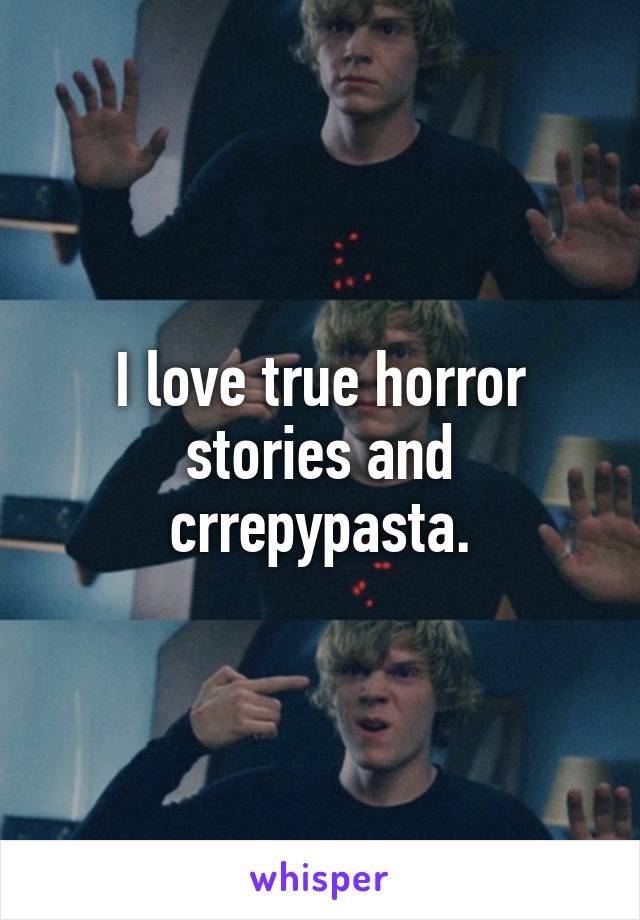 I love true horror stories and crrepypasta.