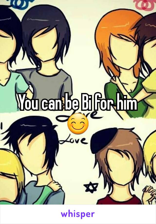You can be Bi for him 😊