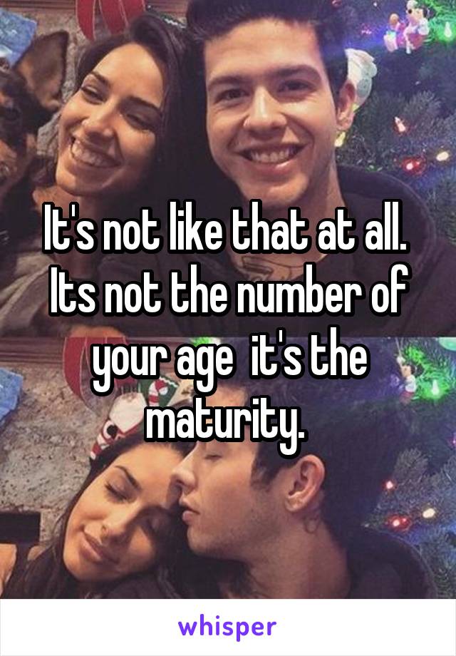 It's not like that at all. 
Its not the number of your age  it's the maturity. 