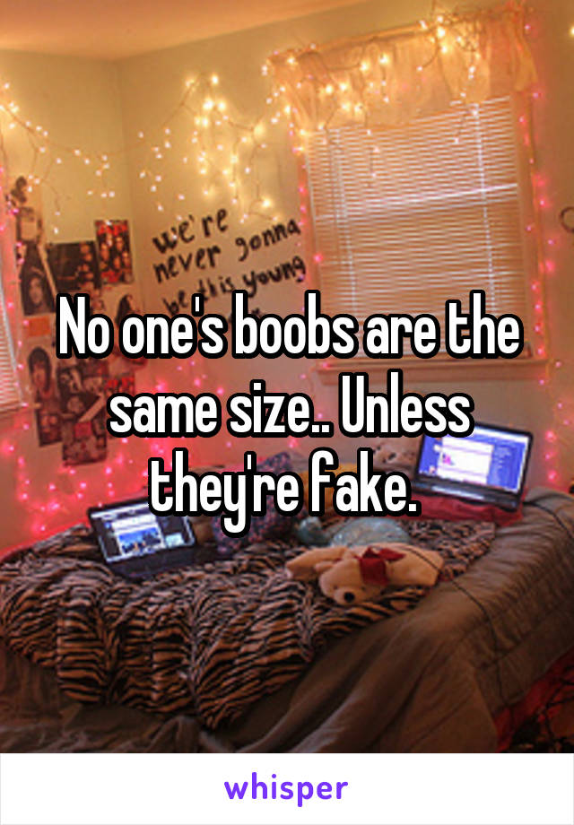 No one's boobs are the same size.. Unless they're fake. 