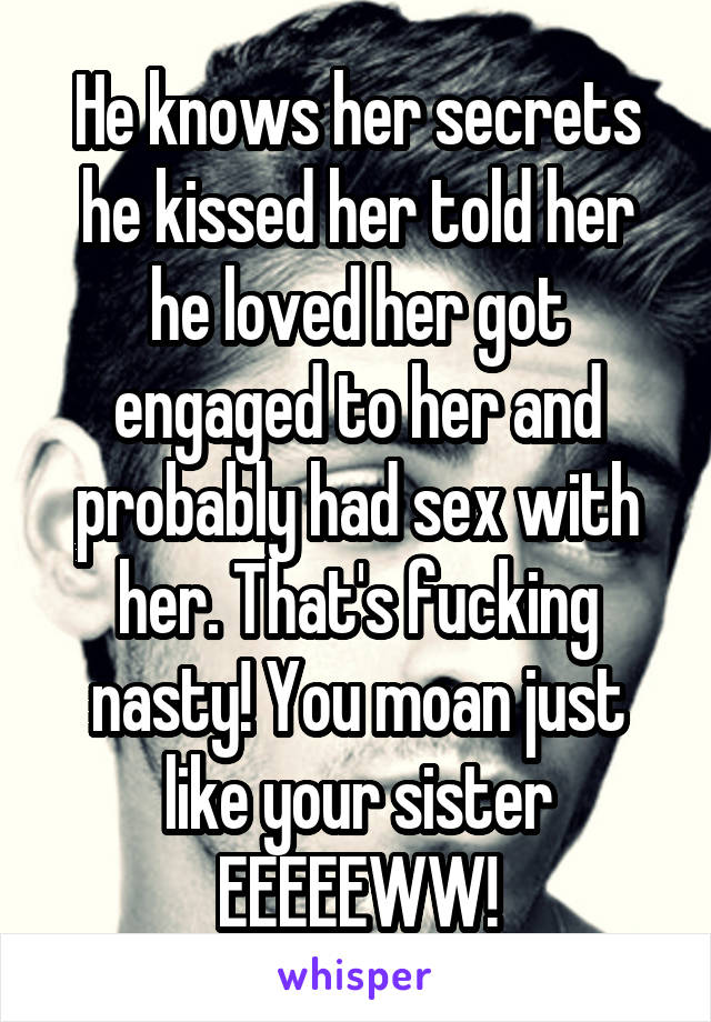 He knows her secrets he kissed her told her he loved her got engaged to her and probably had sex with her. That's fucking nasty! You moan just like your sister EEEEEWW!