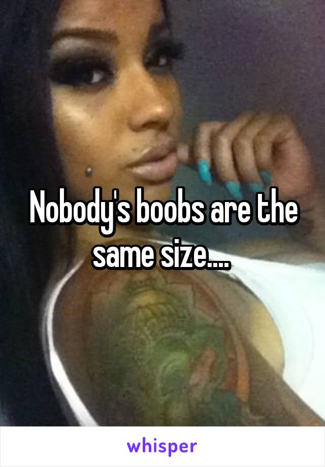 Nobody's boobs are the same size.... 