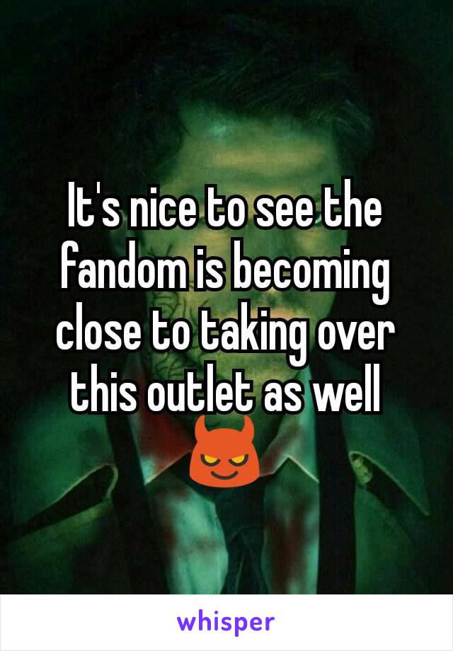 It's nice to see the fandom is becoming close to taking over this outlet as well 😈