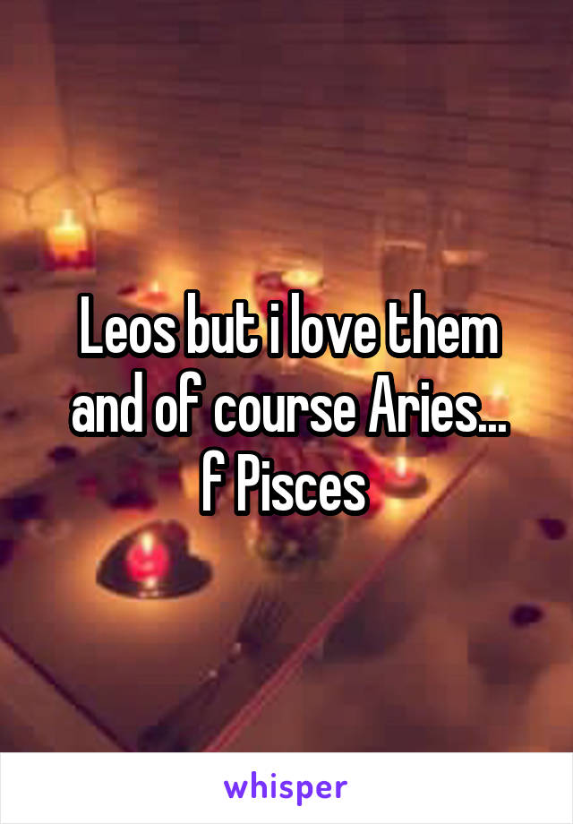 Leos but i love them and of course Aries...
f Pisces 