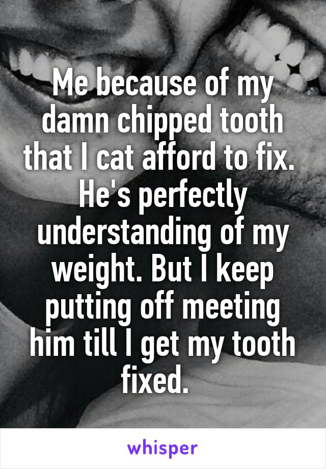 Me because of my damn chipped tooth that I cat afford to fix. 
He's perfectly understanding of my weight. But I keep putting off meeting him till I get my tooth fixed.  