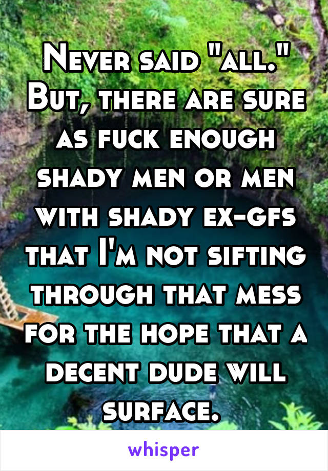 Never said "all." But, there are sure as fuck enough shady men or men with shady ex-gfs that I'm not sifting through that mess for the hope that a decent dude will surface. 