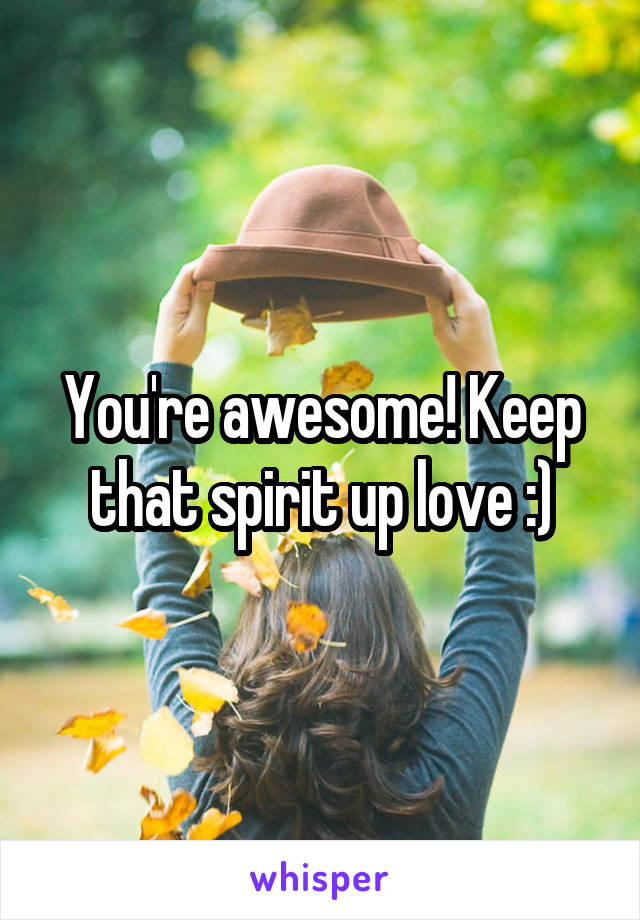 You're awesome! Keep that spirit up love :)