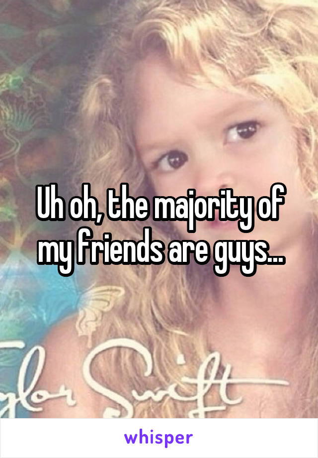 Uh oh, the majority of my friends are guys...