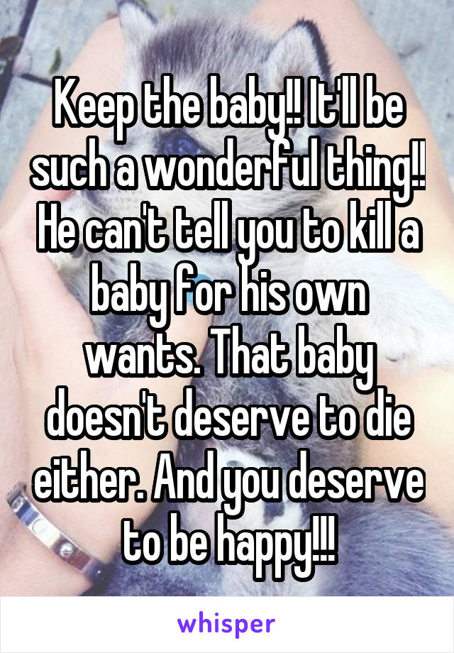 Keep the baby!! It'll be such a wonderful thing!! He can't tell you to kill a baby for his own wants. That baby doesn't deserve to die either. And you deserve to be happy!!!