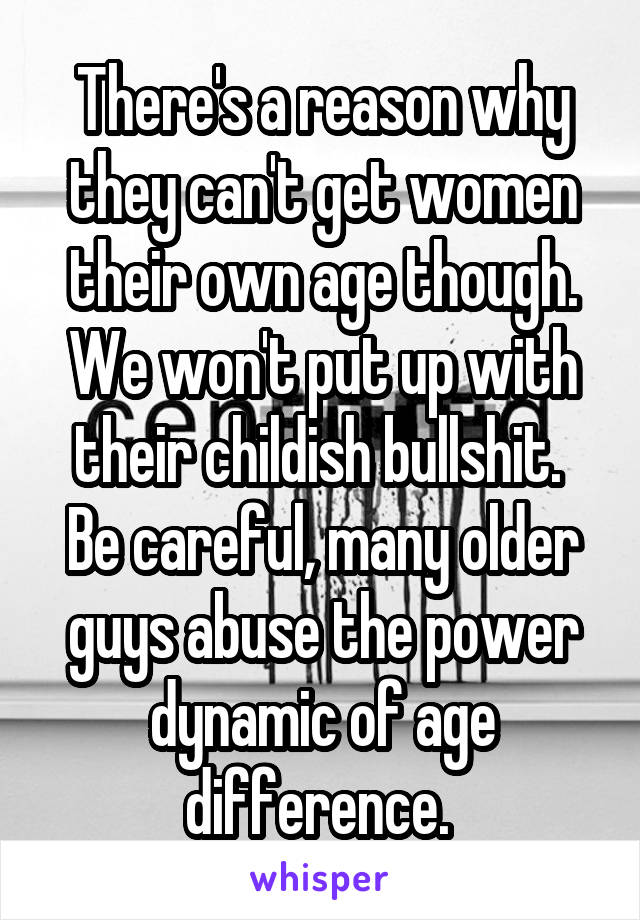 There's a reason why they can't get women their own age though. We won't put up with their childish bullshit.  Be careful, many older guys abuse the power dynamic of age difference. 