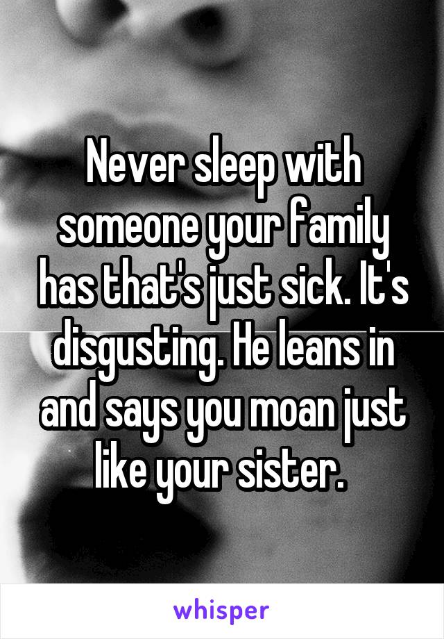 Never sleep with someone your family has that's just sick. It's disgusting. He leans in and says you moan just like your sister. 