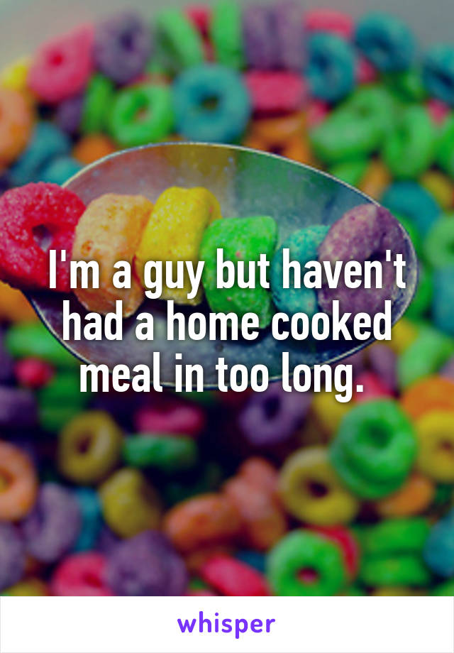 I'm a guy but haven't had a home cooked meal in too long. 