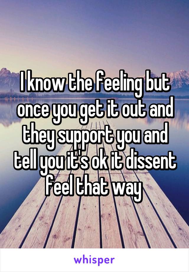 I know the feeling but once you get it out and they support you and tell you it's ok it dissent feel that way 