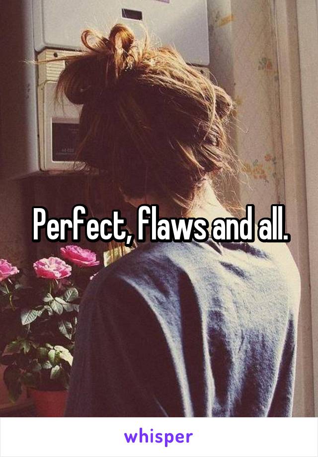 Perfect, flaws and all.