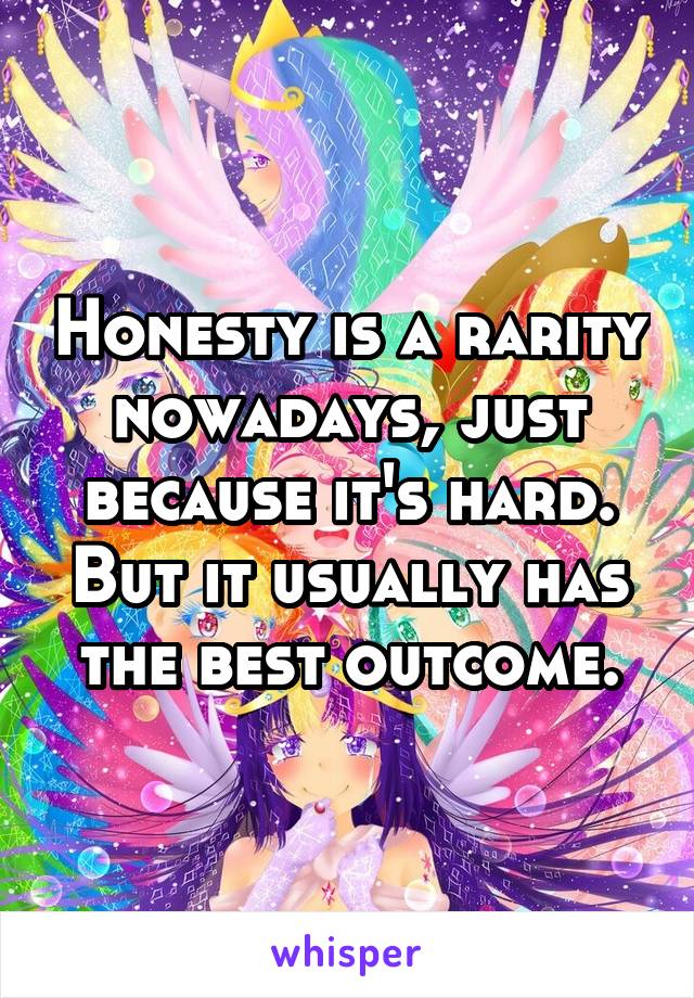 Honesty is a rarity nowadays, just because it's hard. But it usually has the best outcome.
