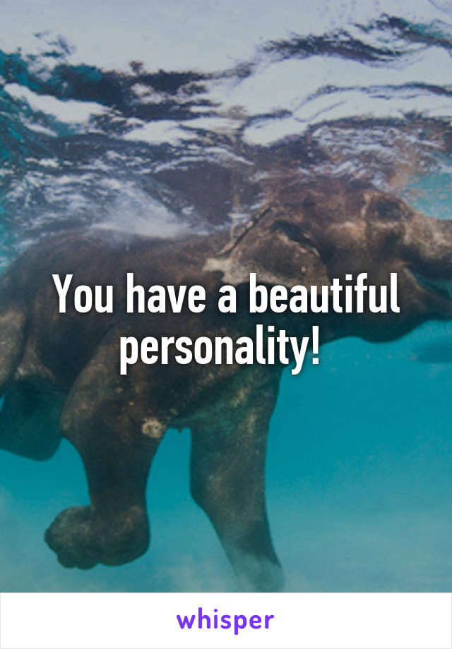 You have a beautiful personality! 