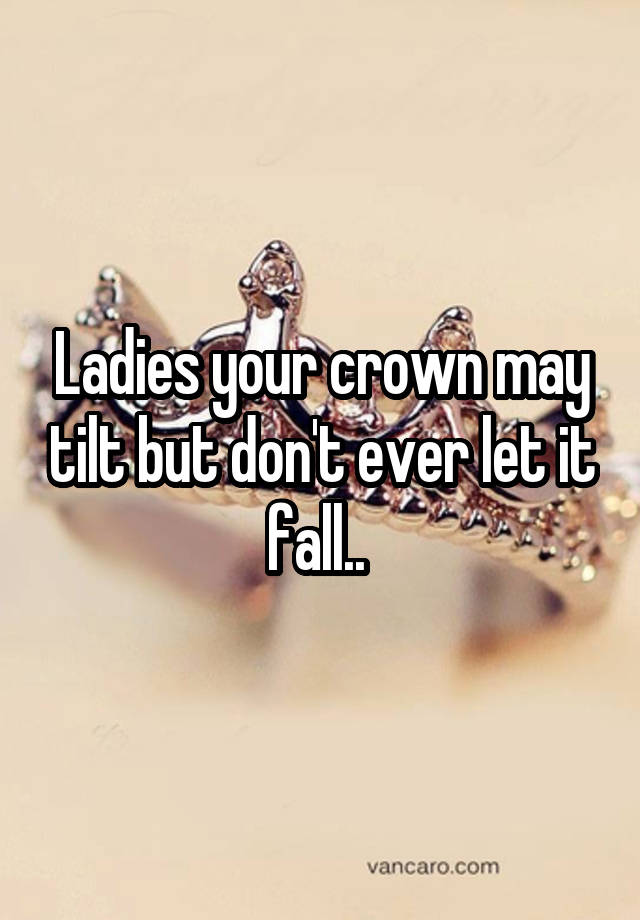 Ladies your crown may tilt but don't ever let it fall..