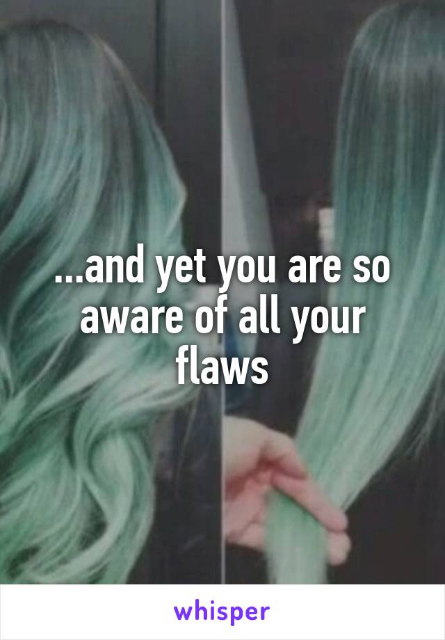 ...and yet you are so aware of all your flaws
