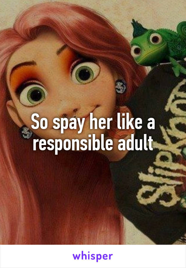 So spay her like a responsible adult