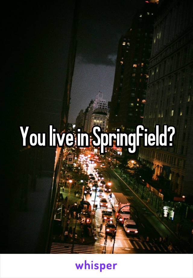 You live in Springfield?