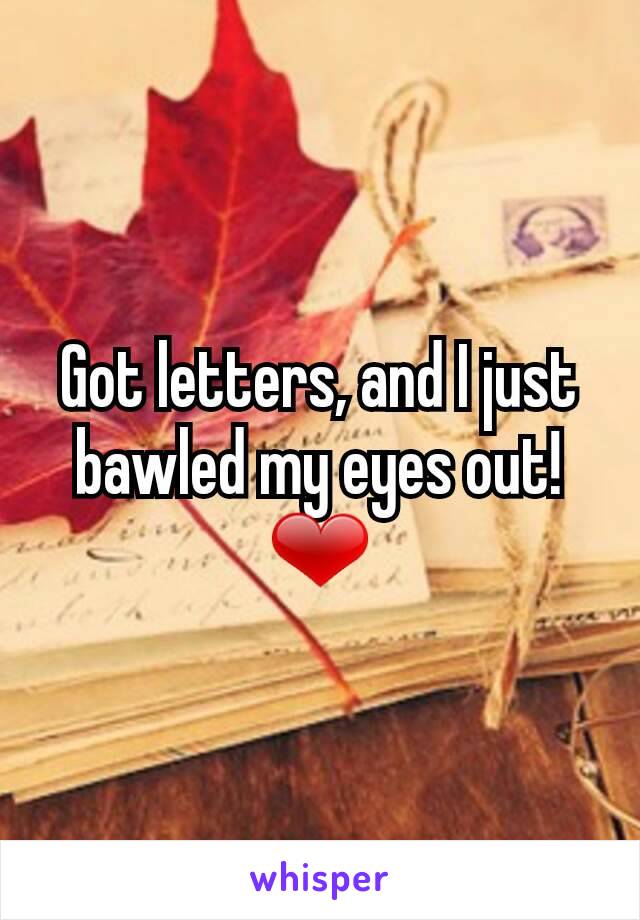 Got letters, and I just bawled my eyes out! ❤