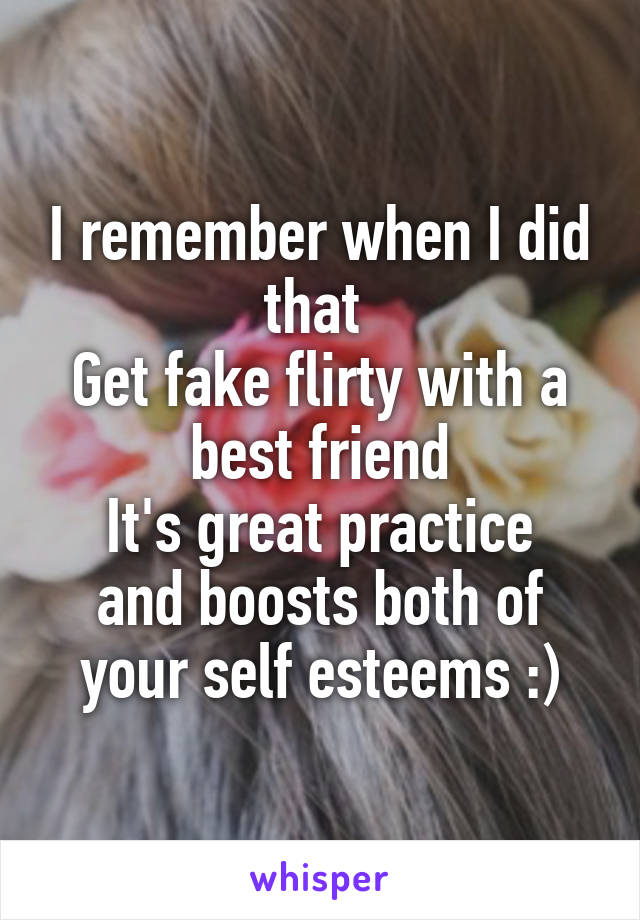 I remember when I did that 
Get fake flirty with a best friend
It's great practice and boosts both of your self esteems :)
