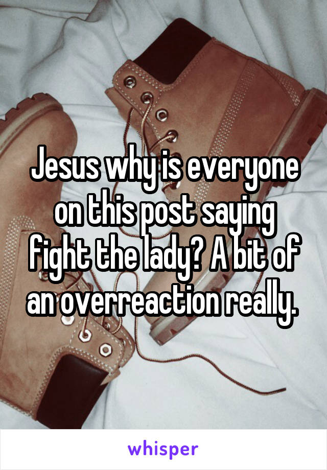 Jesus why is everyone on this post saying fight the lady? A bit of an overreaction really. 