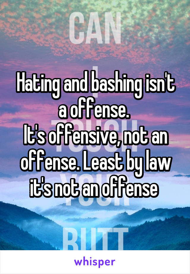 Hating and bashing isn't a offense. 
It's offensive, not an offense. Least by law it's not an offense 