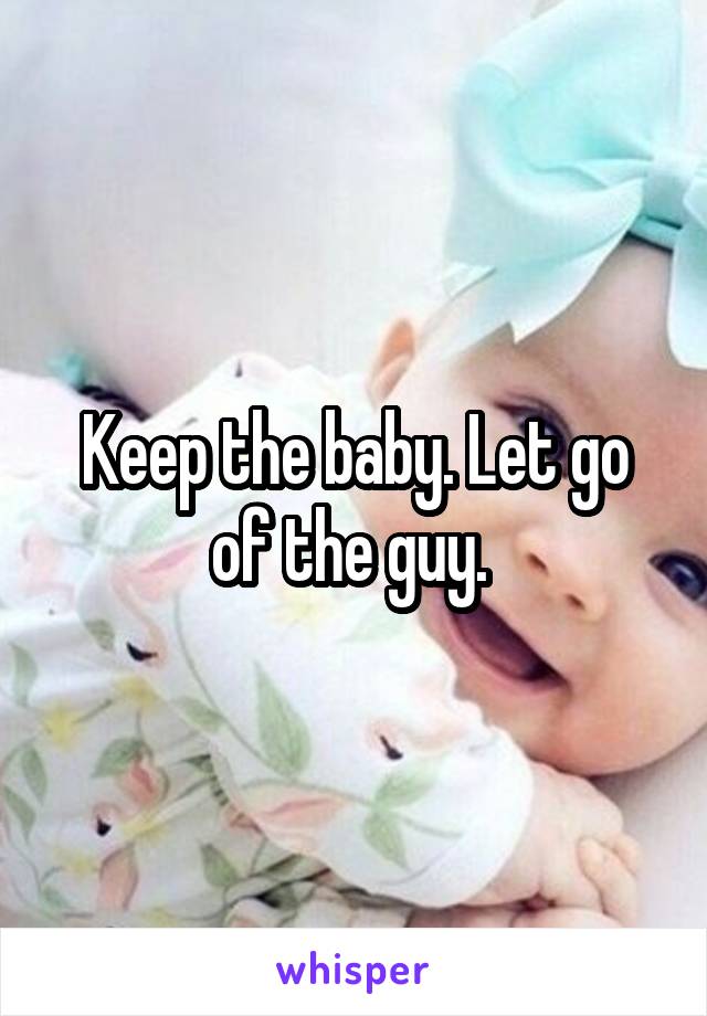 Keep the baby. Let go of the guy. 
