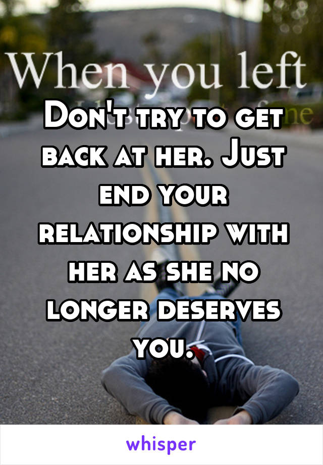 Don't try to get back at her. Just end your relationship with her as she no longer deserves you.