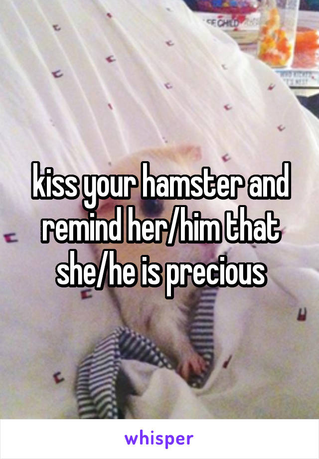 kiss your hamster and remind her/him that she/he is precious