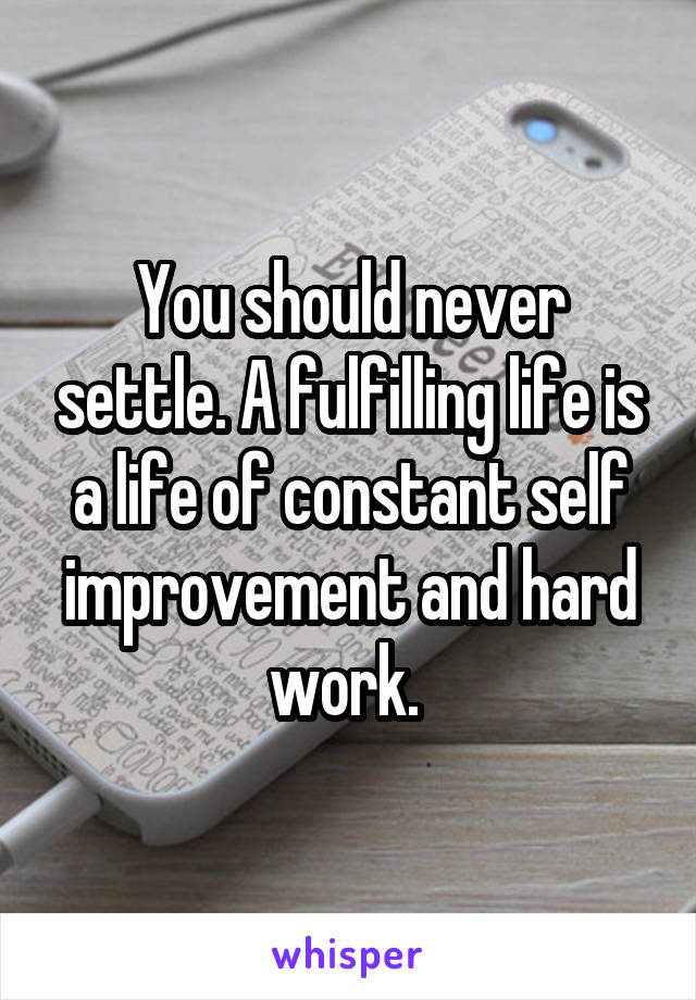 You should never settle. A fulfilling life is a life of constant self improvement and hard work. 