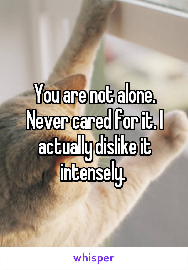 You are not alone. Never cared for it. I actually dislike it intensely. 