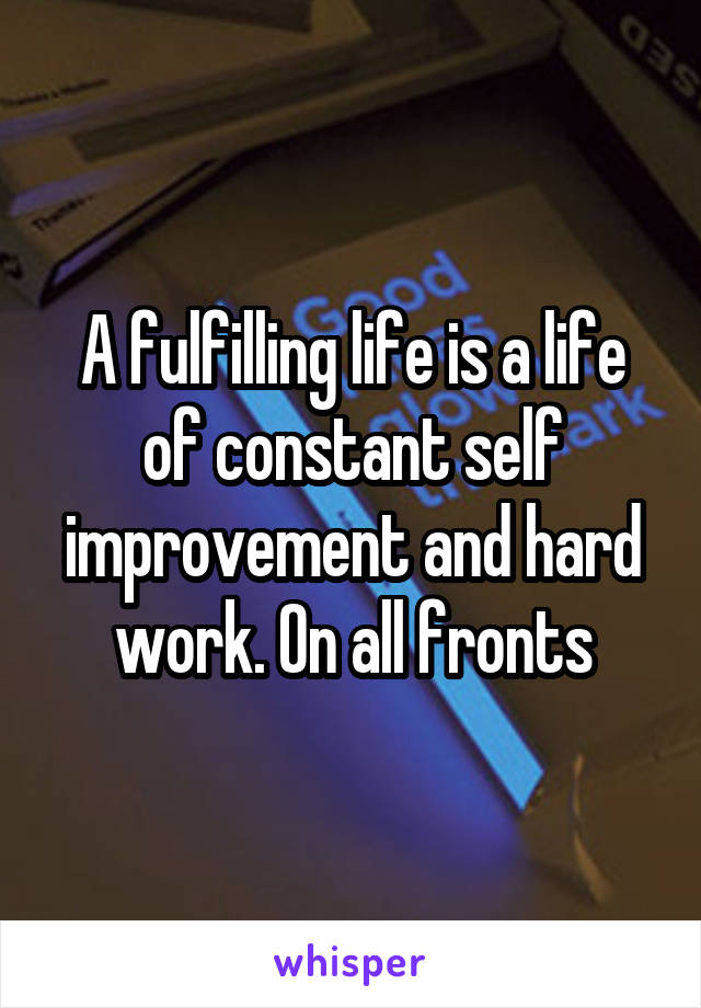 A fulfilling life is a life of constant self improvement and hard work. On all fronts