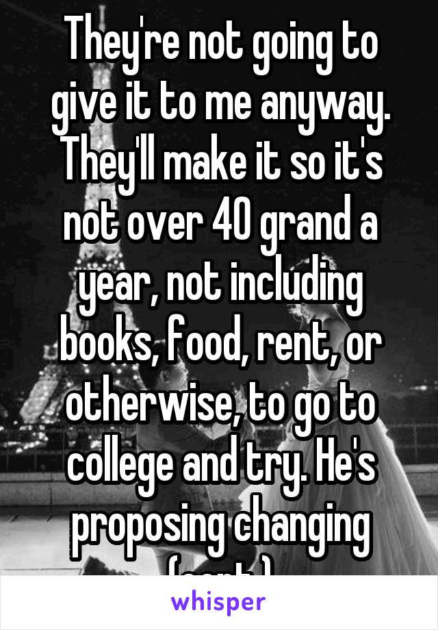 They're not going to give it to me anyway. They'll make it so it's not over 40 grand a year, not including books, food, rent, or otherwise, to go to college and try. He's proposing changing (cont.)